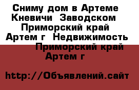 Сниму дом в Артеме, Кневичи, Заводском - Приморский край, Артем г. Недвижимость »    . Приморский край,Артем г.